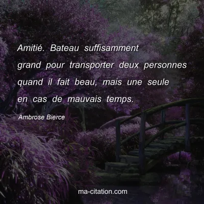 Ambrose Bierce : AmitiÃ©. Bateau suffisamment grand pour transporter deux personnes quand il fait beau, mais une seule en cas de mauvais temps.