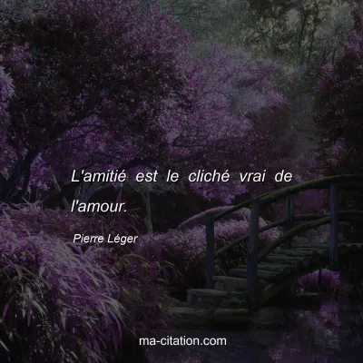 Pierre LÃ©ger : L'amitiÃ© est le clichÃ© vrai de l'amour.