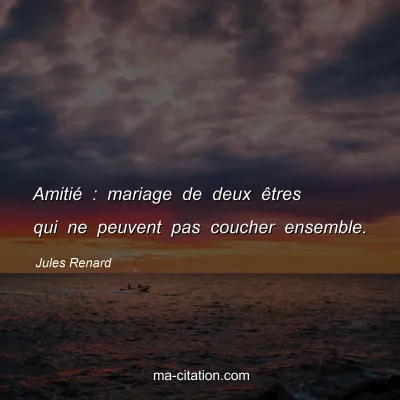Jules Renard : AmitiÃ© : mariage de deux Ãªtres qui ne peuvent pas coucher ensemble.
