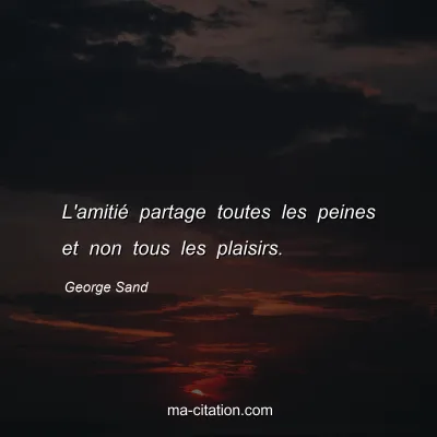 George Sand : L'amitié partage toutes les peines et non tous les plaisirs.