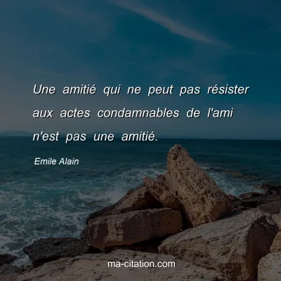 Emile Alain                  
                
    : Une amitié qui ne peut pas résister aux actes condamnables de l'ami n'est pas une amitié.