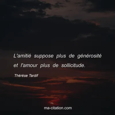 Thérèse Tardif : L'amitié suppose plus de générosité et l'amour plus de sollicitude.