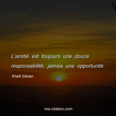 Khalil Gibran : L'amitié est toujours une douce responsabilité, jamais une opportunité.