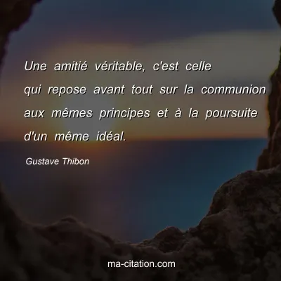Gustave Thibon : Une amitié véritable, c'est celle qui repose avant tout sur la communion aux mêmes principes et à la poursuite d'un même idéal.