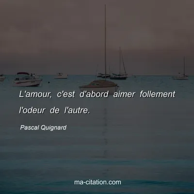 Pascal Quignard : L'amour, c'est d'abord aimer follement l'odeur de l'autre.