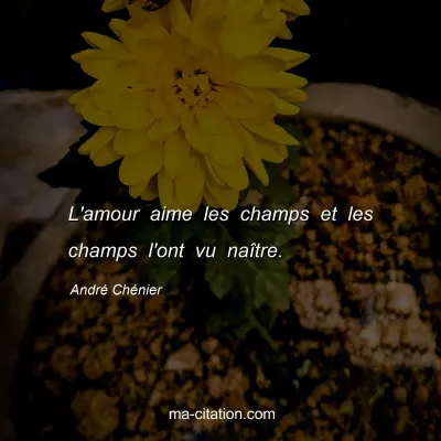 André Chénier : L'amour aime les champs et les champs l'ont vu naître.