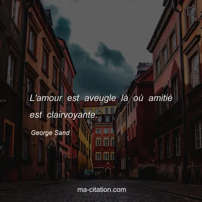 George Sand : L'amour est aveugle lÃ  oÃ¹ amitiÃ© est clairvoyante.