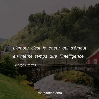 Georges Perros : L'amour c'est le coeur qui s'émeut en même temps que l'intelligence.