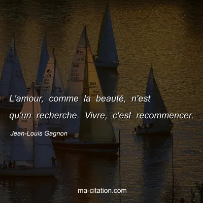 Jean-Louis Gagnon : L'amour, comme la beauté, n'est qu'un recherche. Vivre, c'est recommencer.