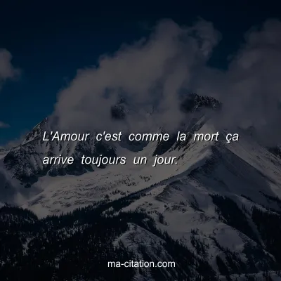 L'Amour c'est comme la mort Ã§a arrive toujours un jour.