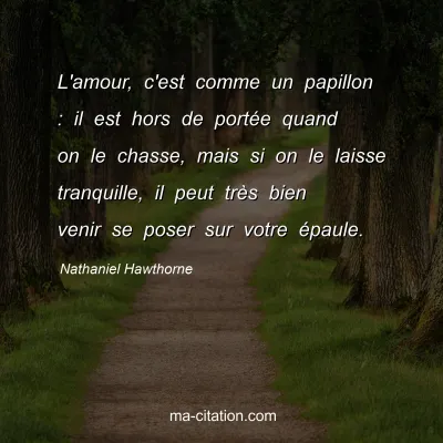 Nathaniel Hawthorne : L'amour, c'est comme un papillon : il est hors de portée quand on le chasse, mais si on le laisse tranquille, il peut très bien venir se poser sur votre épaule.