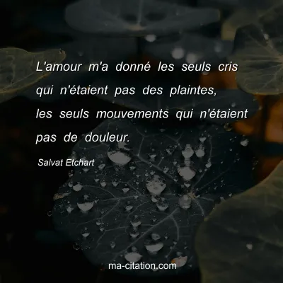 Salvat Etchart : L'amour m'a donnÃ© les seuls cris qui n'Ã©taient pas des plaintes, les seuls mouvements qui n'Ã©taient pas de douleur.