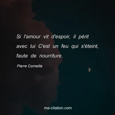 Pierre Corneille : Si l'amour vit d'espoir, il pÃ©rit avec lui C'est un feu qui s'Ã©teint, faute de nourriture.