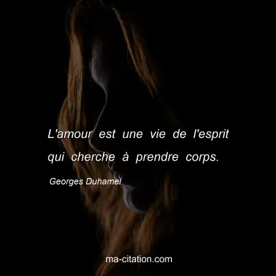 Georges Duhamel : L'amour est une vie de l'esprit qui cherche à prendre corps.