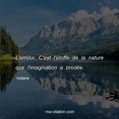 Voltaire : L'amour. C'est l'étoffe de la nature que l'imagination a brodée.