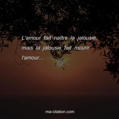 L'amour fait naÃ®tre la jalousie, mais la jalousie fait mourir l'amour...