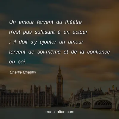 Charlie Chaplin : Un amour fervent du thÃ©Ã¢tre n'est pas suffisant Ã  un acteur : il doit s'y ajouter un amour fervent de soi-mÃªme et de la confiance en soi.