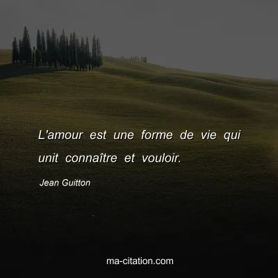 Jean Guitton : L'amour est une forme de vie qui unit connaître et vouloir.