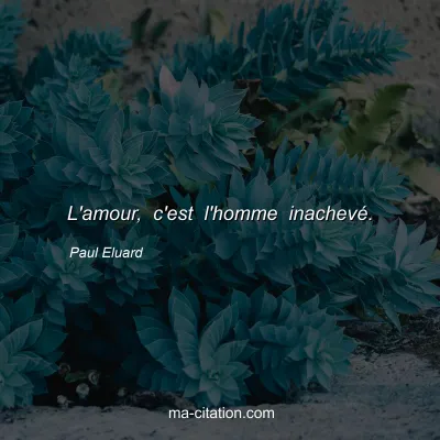 Paul Eluard : L'amour, c'est l'homme inachevé.