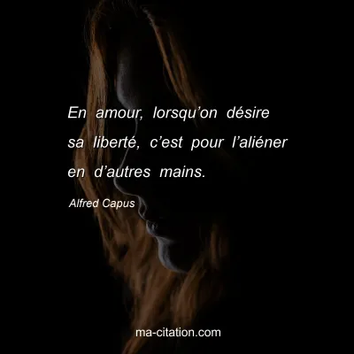 Alfred Capus : En amour, lorsquâ€™on dÃ©sire sa libertÃ©, câ€™est pour lâ€™aliÃ©ner en dâ€™autres mains.