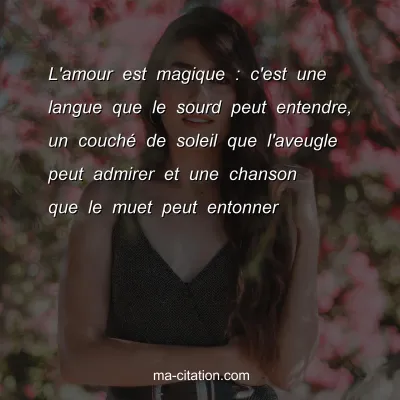 L'amour est magique : c'est une langue que le sourd peut entendre, un couchÃ© de soleil que l'aveugle peut admirer et une chanson que le muet peut entonner