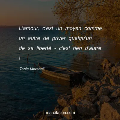 Tonie Marshall : L'amour, c'est un moyen comme un autre de priver quelqu'un de sa libertÃ© - c'est rien d'autre !