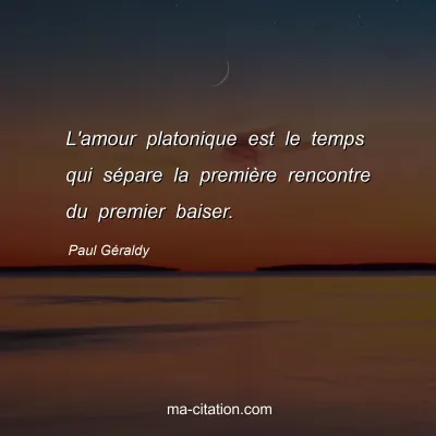 Paul GÃ©raldy : L'amour platonique est le temps qui sÃ©pare la premiÃ¨re rencontre du premier baiser.