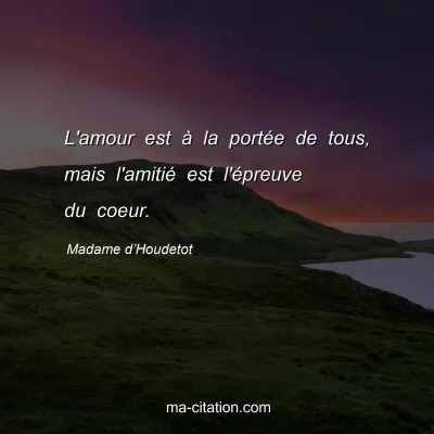 Madame d’Houdetot : L'amour est à la portée de tous, mais l'amitié est l'épreuve du coeur.