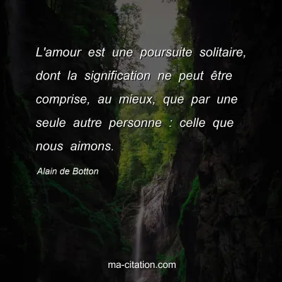 Alain de Botton : L'amour est une poursuite solitaire, dont la signification ne peut être comprise, au mieux, que par une seule autre personne : celle que nous aimons.