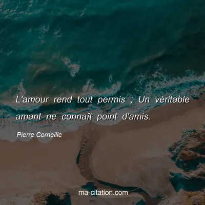Pierre Corneille : L'amour rend tout permis ; Un vÃ©ritable amant ne connaÃ®t point d'amis.