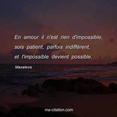 Maxalexis : En amour il n'est rien d'impossible, sois patient, parfois indifférent, et l'impossible devient possible.