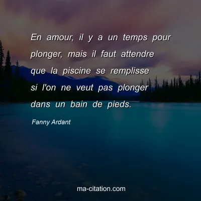 Fanny Ardant : En amour, il y a un temps pour plonger, mais il faut attendre que la piscine se remplisse si l'on ne veut pas plonger dans un bain de pieds.