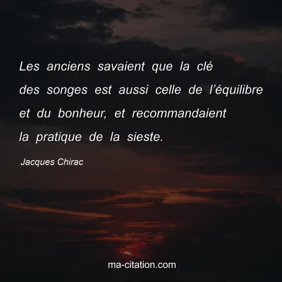 Jacques Chirac : Les anciens savaient que la clé des songes est aussi celle de l’équilibre et du bonheur, et recommandaient la pratique de la sieste.