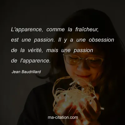 Jean Baudrillard : L'apparence, comme la fraîcheur, est une passion. Il y a une obsession de la vérité, mais une passion de l'apparence.