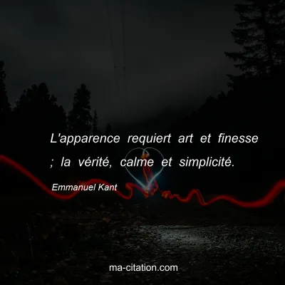 Emmanuel Kant : L'apparence requiert art et finesse ; la vérité, calme et simplicité.