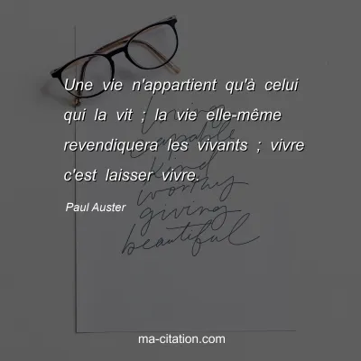 Paul Auster : Une vie n'appartient qu'à celui qui la vit ; la vie elle-même revendiquera les vivants ; vivre c'est laisser vivre.
