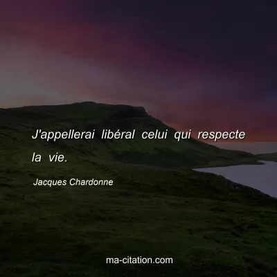 Jacques Chardonne : J'appellerai libéral celui qui respecte la vie.