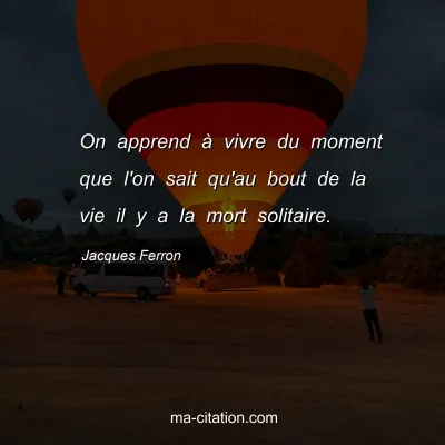 Jacques Ferron : On apprend à vivre du moment que l'on sait qu'au bout de la vie il y a la mort solitaire.