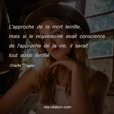 Charlie Chaplin : L'approche de la mort terrifie, mais si le nouveau-nÃ© avait conscience de l'approche de la vie, il serait tout aussi terrifiÃ©.
