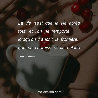 Jean Féron : La vie n'est que la vie après tout, et l'on ne remporte, lorsqu'on franchit la frontière, que sa chemise et sa culotte.