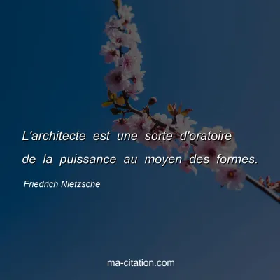 Friedrich Nietzsche : L'architecte est une sorte d'oratoire de la puissance au moyen des formes.
