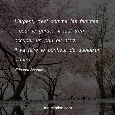 Edouard Bourdet : L'argent, c'est comme les femmes : pour le garder, il faut s'en occuper un peu ou alors... il va faire le bonheur de quelqu'un d'autre.