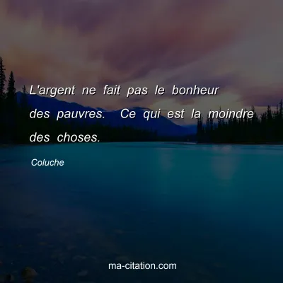 Coluche : L'argent ne fait pas le bonheur des pauvres.  Ce qui est la moindre des choses.