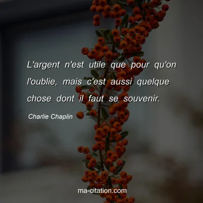 Charlie Chaplin : L'argent n'est utile que pour qu'on l'oublie, mais c'est aussi quelque chose dont il faut se souvenir.