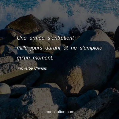 Proverbe Chinois : Une armÃ©e sâ€™entretient mille jours durant et ne sâ€™emploie quâ€™un moment.