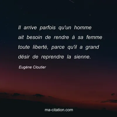 Eugène Cloutier : Il arrive parfois qu'un homme ait besoin de rendre à sa femme toute liberté, parce qu'il a grand désir de reprendre la sienne.