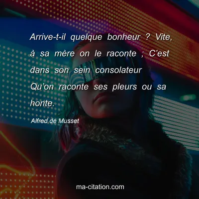 Alfred de Musset : Arrive-t-il quelque bonheur ? Vite, Ã  sa mÃ¨re on le raconte ; Câ€™est dans son sein consolateur Quâ€™on raconte ses pleurs ou sa honte.
