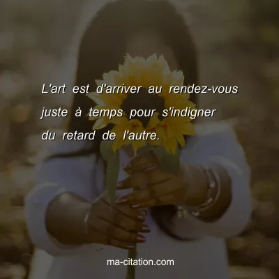 L'art est d'arriver au rendez-vous juste Ã  temps pour s'indigner du retard de l'autre.