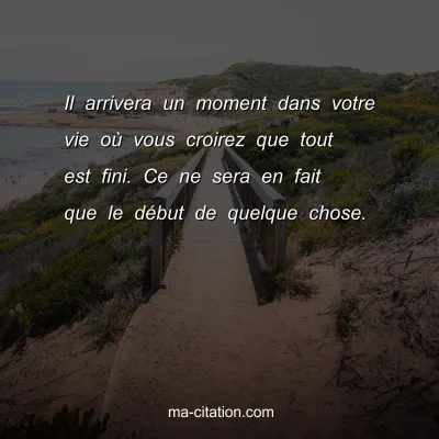 Il arrivera un moment dans votre vie oÃ¹ vous croirez que tout est fini. Ce ne sera en fait que le dÃ©but de quelque chose.