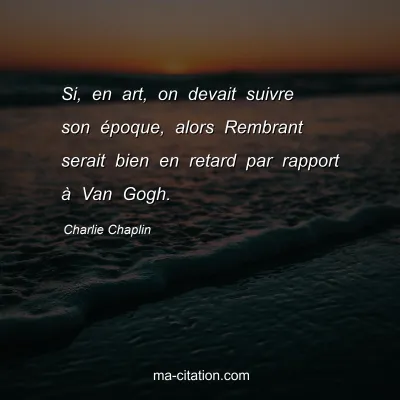 Charlie Chaplin : Si, en art, on devait suivre son Ã©poque, alors Rembrant serait bien en retard par rapport Ã  Van Gogh.